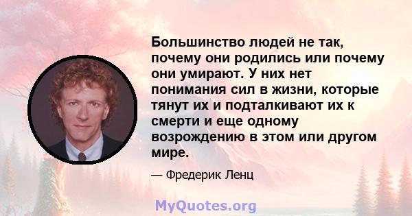 Большинство людей не так, почему они родились или почему они умирают. У них нет понимания сил в жизни, которые тянут их и подталкивают их к смерти и еще одному возрождению в этом или другом мире.