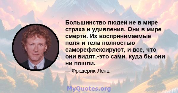 Большинство людей не в мире страха и удивления. Они в мире смерти. Их воспринимаемые поля и тела полностью саморефлексируют, и все, что они видят,-это сами, куда бы они ни пошли.