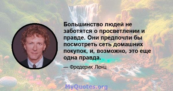 Большинство людей не заботятся о просветлении и правде. Они предпочли бы посмотреть сеть домашних покупок, и, возможно, это еще одна правда.