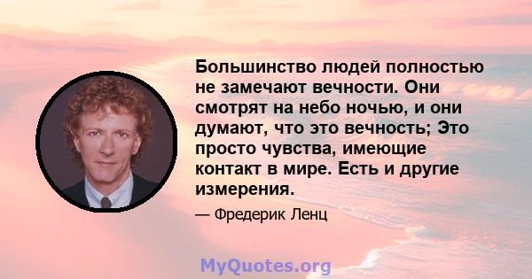 Большинство людей полностью не замечают вечности. Они смотрят на небо ночью, и они думают, что это вечность; Это просто чувства, имеющие контакт в мире. Есть и другие измерения.