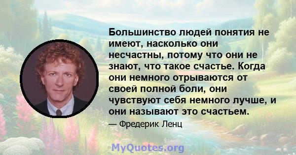 Большинство людей понятия не имеют, насколько они несчастны, потому что они не знают, что такое счастье. Когда они немного отрываются от своей полной боли, они чувствуют себя немного лучше, и они называют это счастьем.