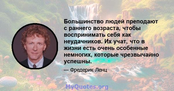 Большинство людей преподают с раннего возраста, чтобы воспринимать себя как неудачников. Их учат, что в жизни есть очень особенные немногих, которые чрезвычайно успешны.