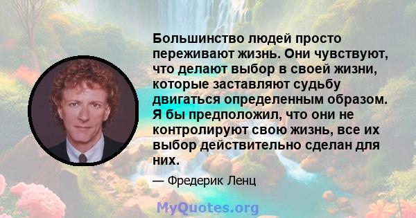 Большинство людей просто переживают жизнь. Они чувствуют, что делают выбор в своей жизни, которые заставляют судьбу двигаться определенным образом. Я бы предположил, что они не контролируют свою жизнь, все их выбор