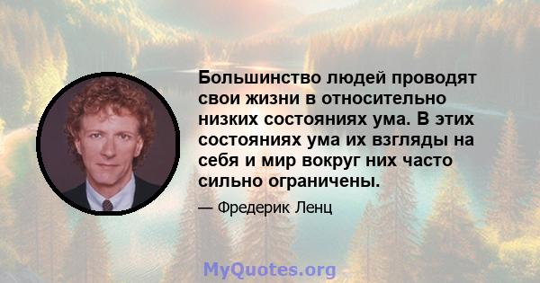 Большинство людей проводят свои жизни в относительно низких состояниях ума. В этих состояниях ума их взгляды на себя и мир вокруг них часто сильно ограничены.