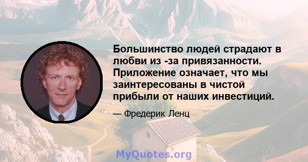 Большинство людей страдают в любви из -за привязанности. Приложение означает, что мы заинтересованы в чистой прибыли от наших инвестиций.