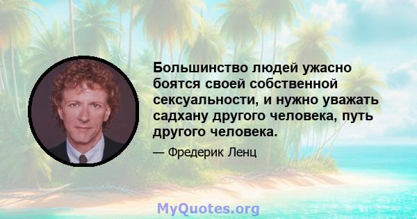 Большинство людей ужасно боятся своей собственной сексуальности, и нужно уважать садхану другого человека, путь другого человека.