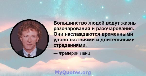 Большинство людей ведут жизнь разочарования и разочарования. Они наслаждаются временными удовольствиями и длительными страданиями.