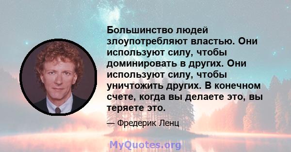 Большинство людей злоупотребляют властью. Они используют силу, чтобы доминировать в других. Они используют силу, чтобы уничтожить других. В конечном счете, когда вы делаете это, вы теряете это.