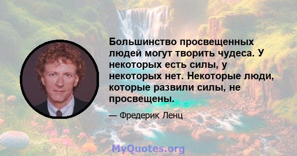 Большинство просвещенных людей могут творить чудеса. У некоторых есть силы, у некоторых нет. Некоторые люди, которые развили силы, не просвещены.