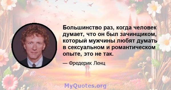 Большинство раз, когда человек думает, что он был зачинщиком, который мужчины любят думать в сексуальном и романтическом опыте, это не так.