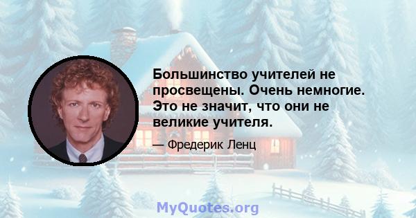 Большинство учителей не просвещены. Очень немногие. Это не значит, что они не великие учителя.