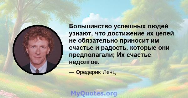 Большинство успешных людей узнают, что достижение их целей не обязательно приносит им счастье и радость, которые они предполагали; Их счастье недолгое.