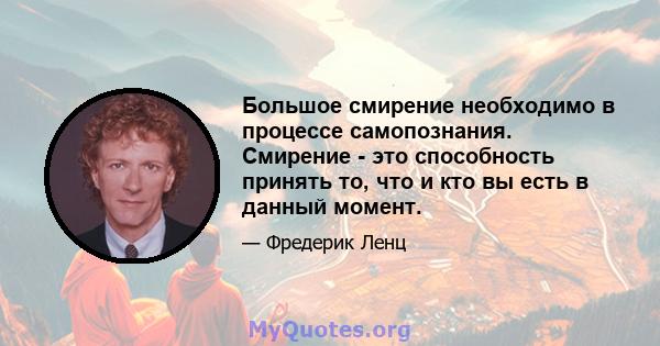 Большое смирение необходимо в процессе самопознания. Смирение - это способность принять то, что и кто вы есть в данный момент.