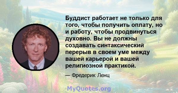 Буддист работает не только для того, чтобы получить оплату, но и работу, чтобы продвинуться духовно. Вы не должны создавать синтаксический перерыв в своем уме между вашей карьерой и вашей религиозной практикой.