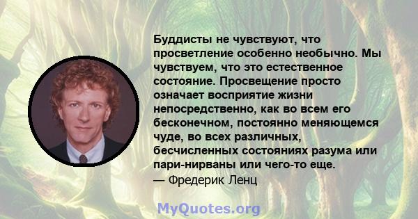 Буддисты не чувствуют, что просветление особенно необычно. Мы чувствуем, что это естественное состояние. Просвещение просто означает восприятие жизни непосредственно, как во всем его бесконечном, постоянно меняющемся