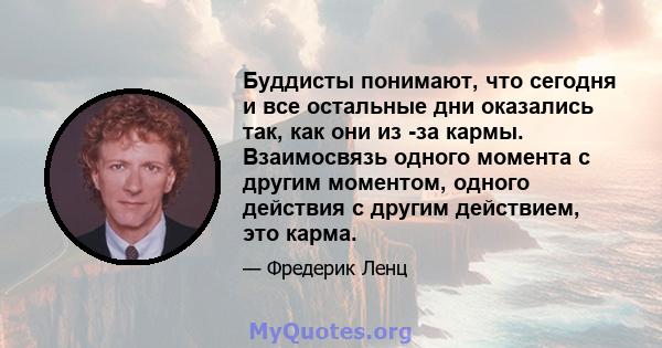 Буддисты понимают, что сегодня и все остальные дни оказались так, как они из -за кармы. Взаимосвязь одного момента с другим моментом, одного действия с другим действием, это карма.