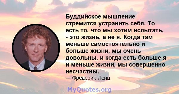 Буддийское мышление стремится устранить себя. То есть то, что мы хотим испытать, - это жизнь, а не я. Когда там меньше самостоятельно и больше жизни, мы очень довольны, и когда есть больше я и меньше жизни, мы