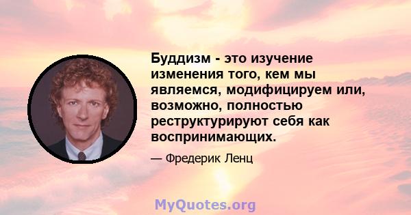 Буддизм - это изучение изменения того, кем мы являемся, модифицируем или, возможно, полностью реструктурируют себя как воспринимающих.