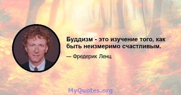 Буддизм - это изучение того, как быть неизмеримо счастливым.