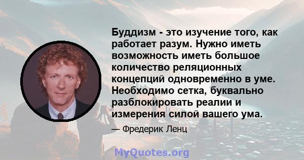 Буддизм - это изучение того, как работает разум. Нужно иметь возможность иметь большое количество реляционных концепций одновременно в уме. Необходимо сетка, буквально разблокировать реалии и измерения силой вашего ума.