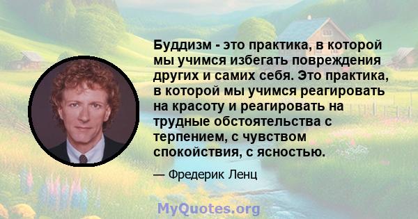 Буддизм - это практика, в которой мы учимся избегать повреждения других и самих себя. Это практика, в которой мы учимся реагировать на красоту и реагировать на трудные обстоятельства с терпением, с чувством спокойствия, 