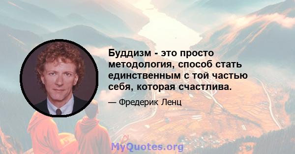 Буддизм - это просто методология, способ стать единственным с той частью себя, которая счастлива.