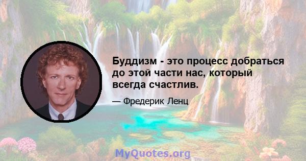 Буддизм - это процесс добраться до этой части нас, который всегда счастлив.