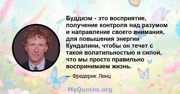 Буддизм - это восприятие, получение контроля над разумом и направление своего внимания, для повышения энергии Кундалини, чтобы он течет с такой волатильностью и силой, что мы просто правильно воспринимаем жизнь.