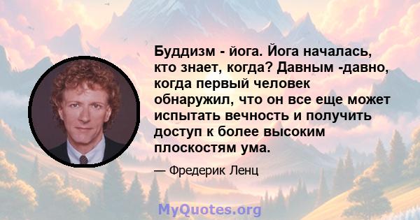 Буддизм - йога. Йога началась, кто знает, когда? Давным -давно, когда первый человек обнаружил, что он все еще может испытать вечность и получить доступ к более высоким плоскостям ума.