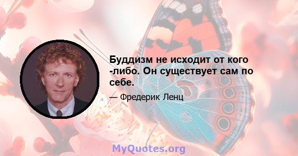 Буддизм не исходит от кого -либо. Он существует сам по себе.