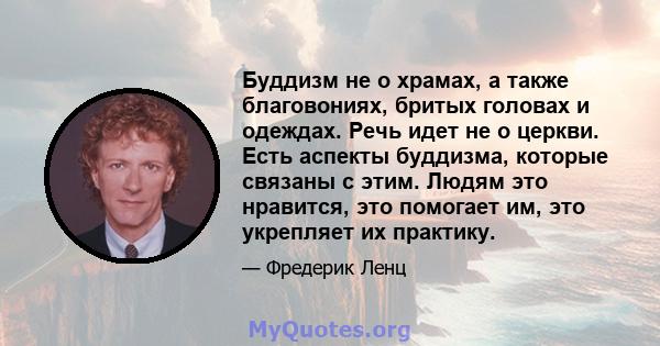 Буддизм не о храмах, а также благовониях, бритых головах и одеждах. Речь идет не о церкви. Есть аспекты буддизма, которые связаны с этим. Людям это нравится, это помогает им, это укрепляет их практику.