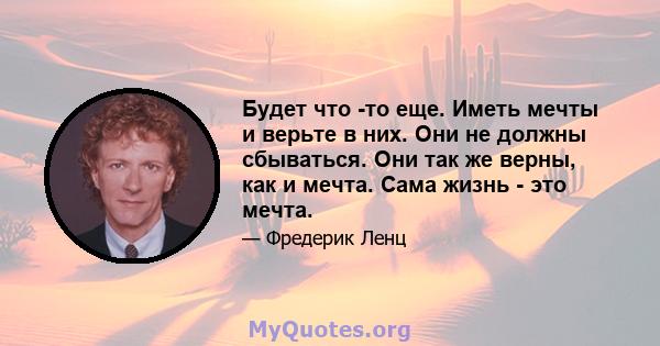 Будет что -то еще. Иметь мечты и верьте в них. Они не должны сбываться. Они так же верны, как и мечта. Сама жизнь - это мечта.