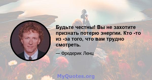 Будьте честны! Вы не захотите признать потерю энергии. Кто -то из -за того, что вам трудно смотреть.