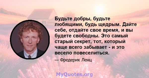 Будьте добры, будьте любящими, будь щедрым. Дайте себе, отдайте свое время, и вы будете свободны. Это самый старый секрет, тот, который чаще всего забывает - и это весело повеселиться.