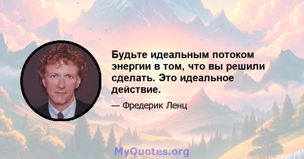 Будьте идеальным потоком энергии в том, что вы решили сделать. Это идеальное действие.