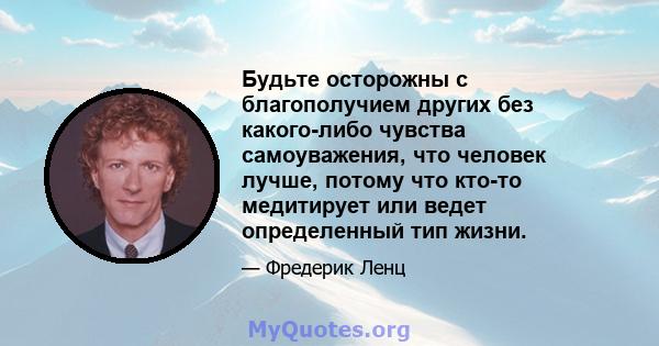 Будьте осторожны с благополучием других без какого-либо чувства самоуважения, что человек лучше, потому что кто-то медитирует или ведет определенный тип жизни.