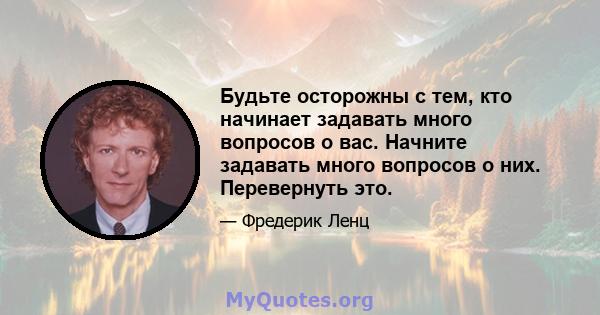 Будьте осторожны с тем, кто начинает задавать много вопросов о вас. Начните задавать много вопросов о них. Перевернуть это.