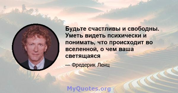 Будьте счастливы и свободны. Уметь видеть психически и понимать, что происходит во вселенной, о чем ваша светящаяся