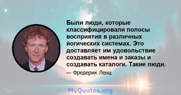 Были люди, которые классифицировали полосы восприятия в различных йогических системах. Это доставляет им удовольствие создавать имена и заказы и создавать каталоги. Такие люди.