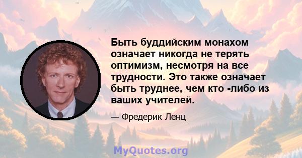 Быть буддийским монахом означает никогда не терять оптимизм, несмотря на все трудности. Это также означает быть труднее, чем кто -либо из ваших учителей.