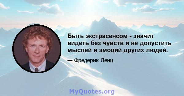 Быть экстрасенсом - значит видеть без чувств и не допустить мыслей и эмоций других людей.