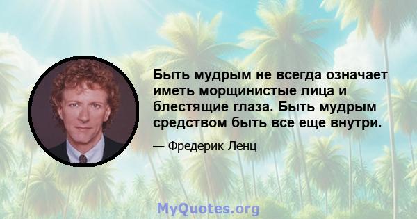 Быть мудрым не всегда означает иметь морщинистые лица и блестящие глаза. Быть мудрым средством быть все еще внутри.