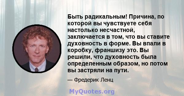 Быть радикальным! Причина, по которой вы чувствуете себя настолько несчастной, заключается в том, что вы ставите духовность в форме. Вы впали в коробку, франшизу это. Вы решили, что духовность была определенным образом, 