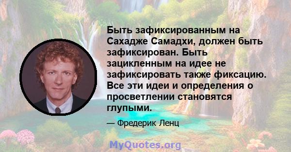 Быть зафиксированным на Сахадже Самадхи, должен быть зафиксирован. Быть зацикленным на идее не зафиксировать также фиксацию. Все эти идеи и определения о просветлении становятся глупыми.