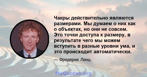 Чакры действительно являются размерами. Мы думаем о них как о объектах, но они не совсем. Это точки доступа к размеру, в результате чего мы можем вступить в разные уровни ума, и это происходит автоматически.