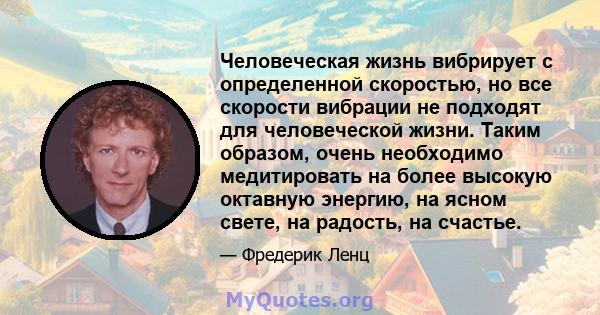 Человеческая жизнь вибрирует с определенной скоростью, но все скорости вибрации не подходят для человеческой жизни. Таким образом, очень необходимо медитировать на более высокую октавную энергию, на ясном свете, на