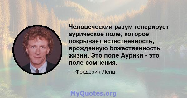 Человеческий разум генерирует аурическое поле, которое покрывает естественность, врожденную божественность жизни. Это поле Аурики - это поле сомнения.