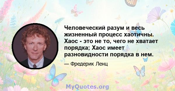 Человеческий разум и весь жизненный процесс хаотичны. Хаос - это не то, чего не хватает порядка; Хаос имеет разновидности порядка в нем.