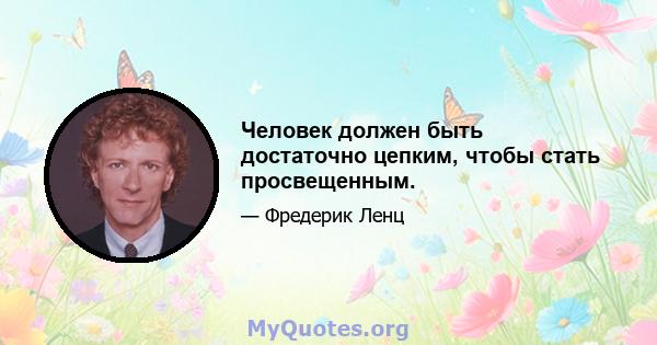 Человек должен быть достаточно цепким, чтобы стать просвещенным.