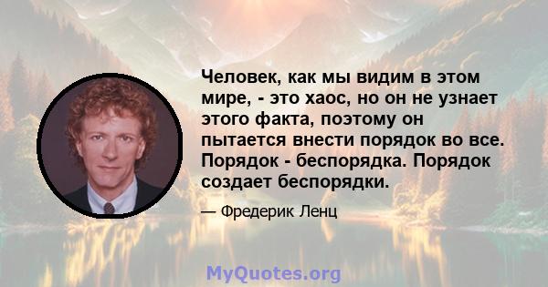 Человек, как мы видим в этом мире, - это хаос, но он не узнает этого факта, поэтому он пытается внести порядок во все. Порядок - беспорядка. Порядок создает беспорядки.